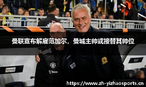 曼联宣布解雇范加尔，曼城主帅或接替其帅位