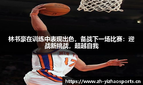 林书豪在训练中表现出色，备战下一场比赛：迎战新挑战，超越自我