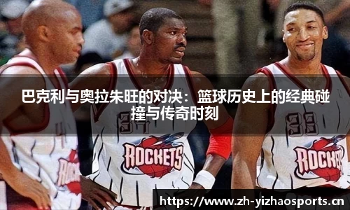 巴克利与奥拉朱旺的对决：篮球历史上的经典碰撞与传奇时刻