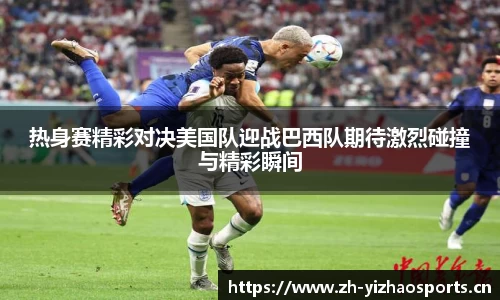 热身赛精彩对决美国队迎战巴西队期待激烈碰撞与精彩瞬间