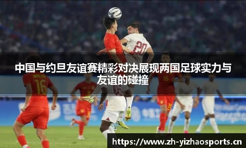 中国与约旦友谊赛精彩对决展现两国足球实力与友谊的碰撞