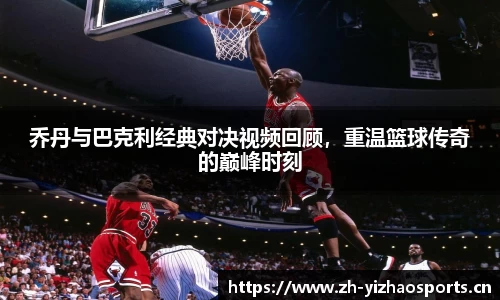 乔丹与巴克利经典对决视频回顾，重温篮球传奇的巅峰时刻