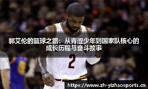 郭艾伦的篮球之路：从青涩少年到国家队核心的成长历程与奋斗故事