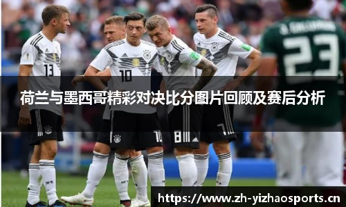 荷兰与墨西哥精彩对决比分图片回顾及赛后分析